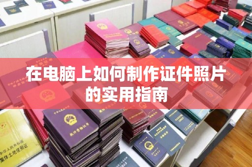 东莞在电脑上如何制作证件照片的实用指南
