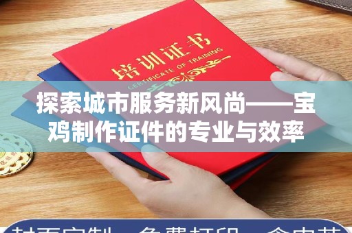 东莞探索城市服务新风尚——宝鸡制作证件的专业与效率