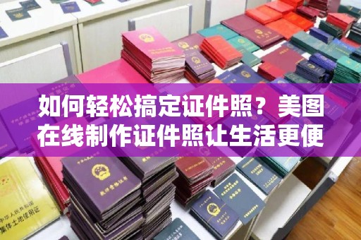 东莞如何轻松搞定证件照？美图在线制作证件照让生活更便捷