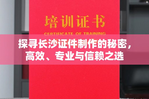 东莞探寻长沙证件制作的秘密，高效、专业与信赖之选