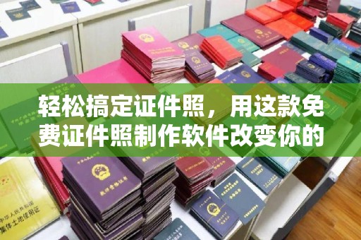 东莞轻松搞定证件照，用这款免费证件照制作软件改变你的拍摄体验