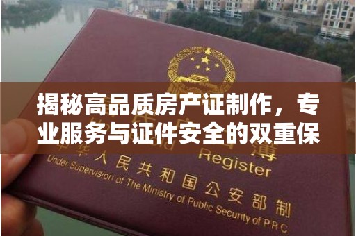 东莞揭秘高品质房产证制作，专业服务与证件安全的双重保障