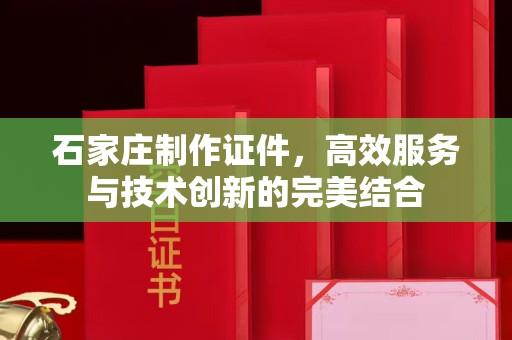东莞石家庄制作证件，高效服务与技术创新的完美结合