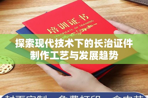 东莞探索现代技术下的长治证件制作工艺与发展趋势
