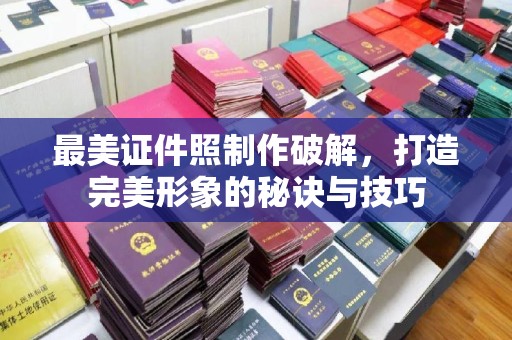 东莞最美证件照制作破解，打造完美形象的秘诀与技巧