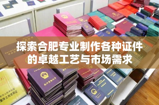 东莞探索合肥专业制作各种证件的卓越工艺与市场需求