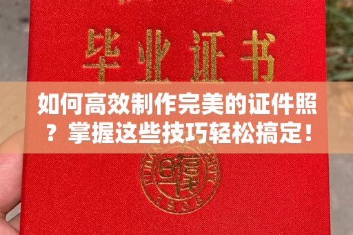 东莞如何高效制作完美的证件照？掌握这些技巧轻松搞定！