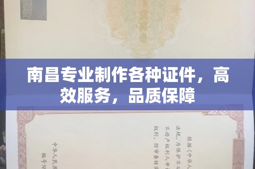 东莞南昌专业制作各种证件，高效服务，品质保障