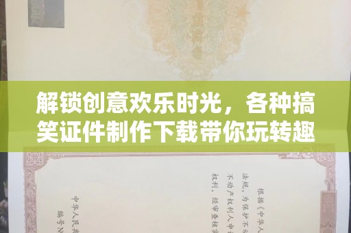 东莞解锁创意欢乐时光，各种搞笑证件制作下载带你玩转趣味生活