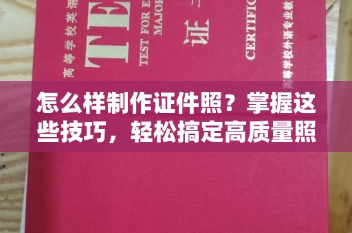 东莞怎么样制作证件照？掌握这些技巧，轻松搞定高质量照片