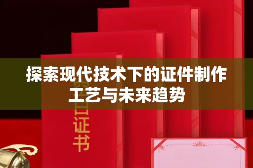东莞探索现代技术下的证件制作工艺与未来趋势