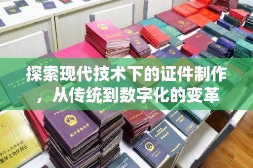 东莞探索现代技术下的证件制作，从传统到数字化的变革
