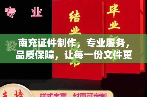 东莞南充证件制作，专业服务，品质保障，让每一份文件更可信