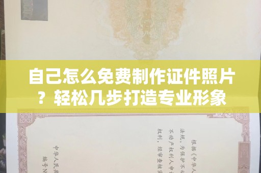 东莞自己怎么免费制作证件照片？轻松几步打造专业形象