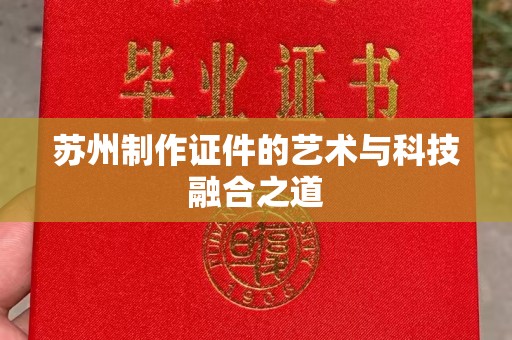 东莞苏州制作证件的艺术与科技融合之道