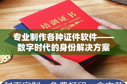 东莞专业制作各种证件软件——数字时代的身份解决方案