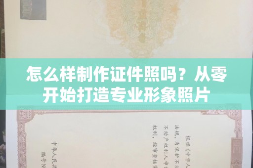 东莞怎么样制作证件照吗？从零开始打造专业形象照片