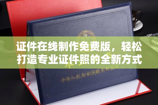 东莞证件在线制作免费版，轻松打造专业证件照的全新方式