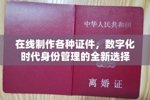 东莞在线制作各种证件，数字化时代身份管理的全新选择