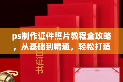 东莞ps制作证件照片教程全攻略，从基础到精通，轻松打造专业证件照
