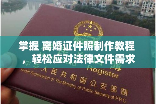东莞掌握 离婚证件照制作教程 ，轻松应对法律文件需求