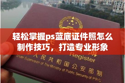 东莞轻松掌握ps蓝底证件照怎么制作技巧，打造专业形象