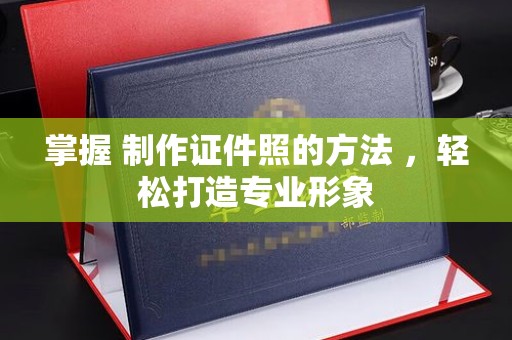 东莞掌握 制作证件照的方法 ，轻松打造专业形象
