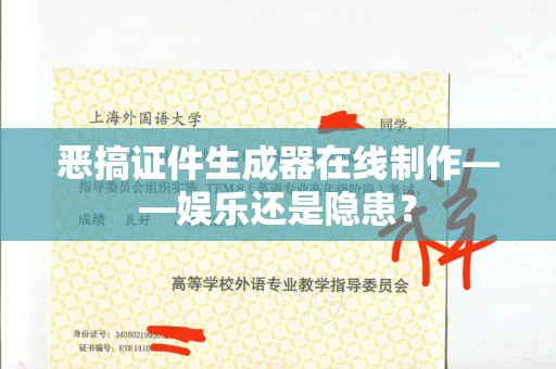 东莞恶搞证件生成器在线制作——娱乐还是隐患？