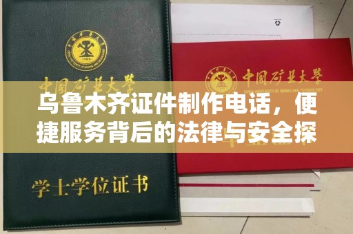 东莞乌鲁木齐证件制作电话，便捷服务背后的法律与安全探讨