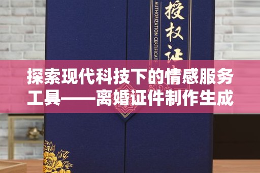 东莞探索现代科技下的情感服务工具——离婚证件制作生成器的兴起与反思