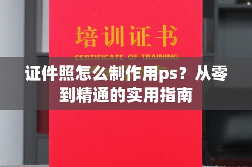 东莞证件照怎么制作用ps？从零到精通的实用指南