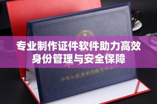 东莞专业制作证件软件助力高效身份管理与安全保障