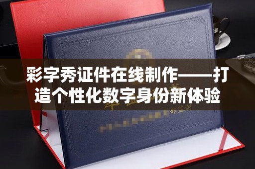东莞彩字秀证件在线制作——打造个性化数字身份新体验