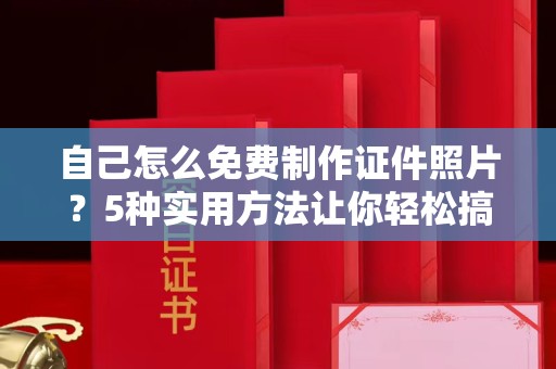 东莞自己怎么免费制作证件照片？5种实用方法让你轻松搞定
